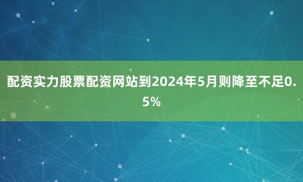 配资实力股票配资网站到2024年5月则降至不足0.5%