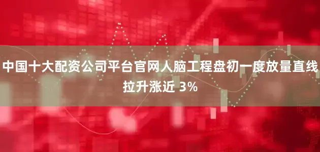 中国十大配资公司平台官网人脑工程盘初一度放量直线拉升涨近 3%