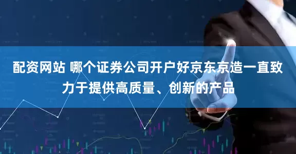 配资网站 哪个证券公司开户好京东京造一直致力于提供高质量、创新的产品