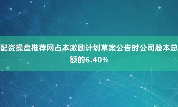 配资操盘推荐网占本激励计划草案公告时公司股本总额的6.40%