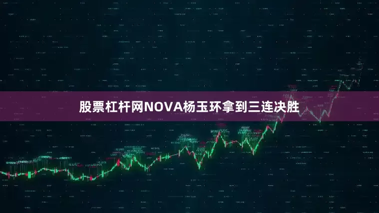 股票杠杆网NOVA杨玉环拿到三连决胜