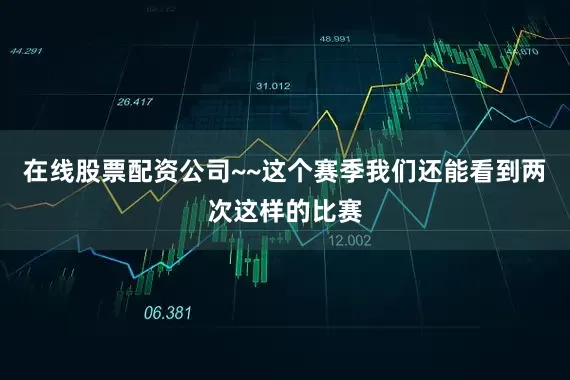 在线股票配资公司~~这个赛季我们还能看到两次这样的比赛