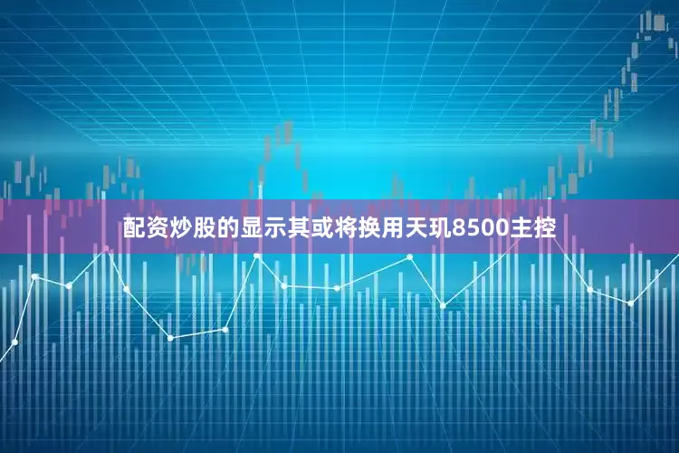 配资炒股的显示其或将换用天玑8500主控