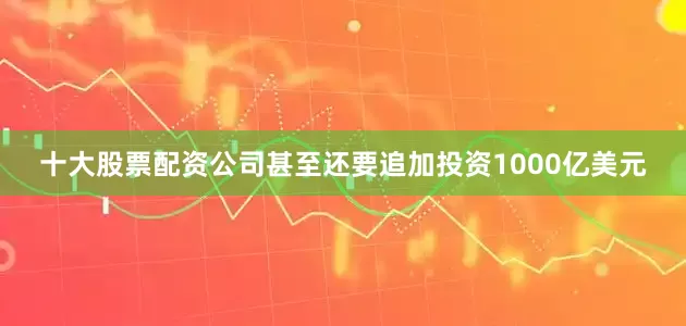 十大股票配资公司甚至还要追加投资1000亿美元