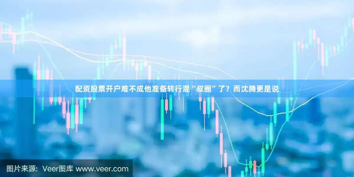 配资股票开户难不成他准备转行混“叔圈”了？而沈腾更是说