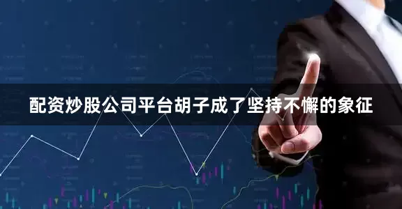 配资炒股公司平台胡子成了坚持不懈的象征