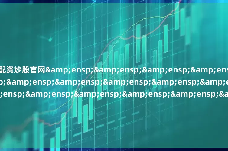 配资炒股官网&ensp;&ensp;&ensp;&ensp;&ensp;&ensp;&ensp;&ensp;&ensp;&ensp;&ensp;&ensp;&ensp;&ensp;&ensp;&ensp;&ensp;&ensp;&ensp;&amp
