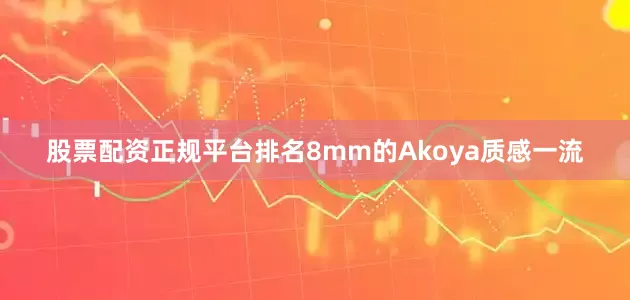 股票配资正规平台排名8mm的Akoya质感一流