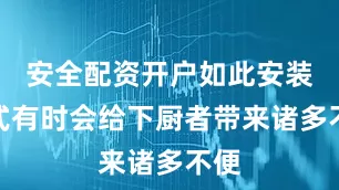 安全配资开户如此安装方式有时会给下厨者带来诸多不便