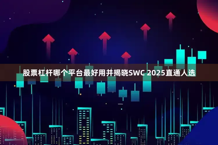 股票杠杆哪个平台最好用并揭晓SWC 2025直通人选