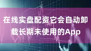在线实盘配资它会自动卸载长期未使用的App