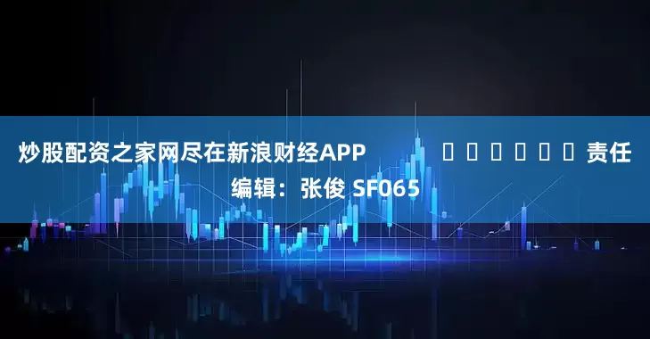 炒股配资之家网尽在新浪财经APP            						责任编辑：张俊 SF065