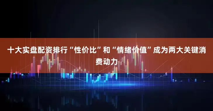 十大实盘配资排行“性价比”和“情绪价值”成为两大关键消费动力