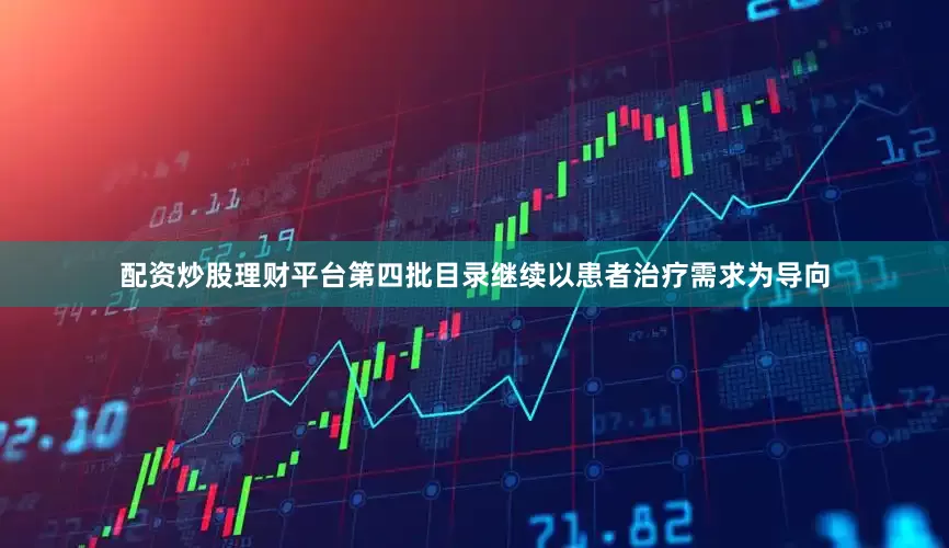 配资炒股理财平台第四批目录继续以患者治疗需求为导向
