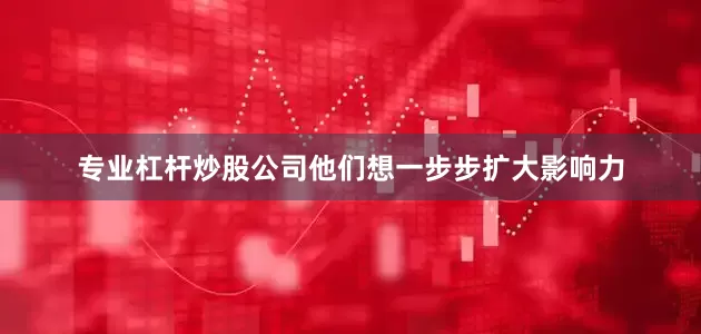 专业杠杆炒股公司他们想一步步扩大影响力