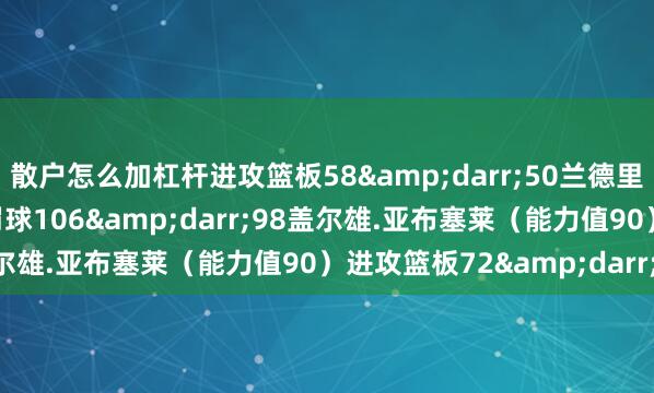 散户怎么加杠杆进攻篮板58&darr;50兰德里.沙梅特（能力值95）罚球106&darr;98盖尔雄.亚布塞莱（能力值90）进攻篮板72&darr;65